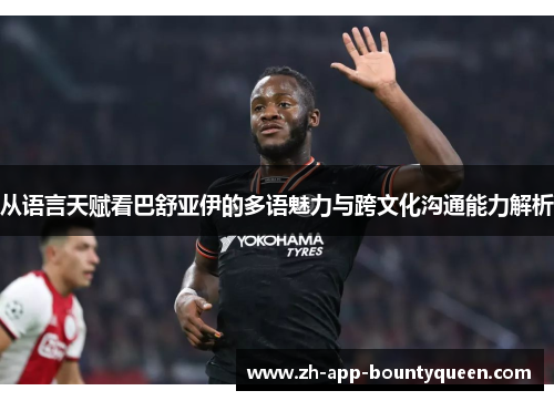 从语言天赋看巴舒亚伊的多语魅力与跨文化沟通能力解析 从语言天赋看巴舒亚伊的多语魅力与跨文化沟通能力解析