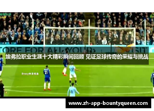 埃弗拉职业生涯十大精彩瞬间回顾 见证足球传奇的荣耀与挑战