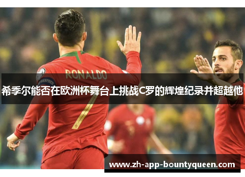 希季尔能否在欧洲杯舞台上挑战C罗的辉煌纪录并超越他