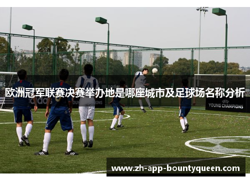 欧洲冠军联赛决赛举办地是哪座城市及足球场名称分析 欧洲冠军联赛决赛举办地是哪座城市及足球场名称分析