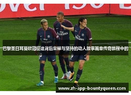 巴黎圣日耳曼欧冠征途背后荣耀与坚持的动人故事篇章传奇旅程中的 巴黎圣日耳曼欧冠征途背后荣耀与坚持的动人故事篇章传奇旅程中的