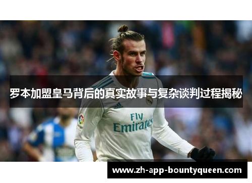 罗本加盟皇马背后的真实故事与复杂谈判过程揭秘 罗本加盟皇马背后的真实故事与复杂谈判过程揭秘