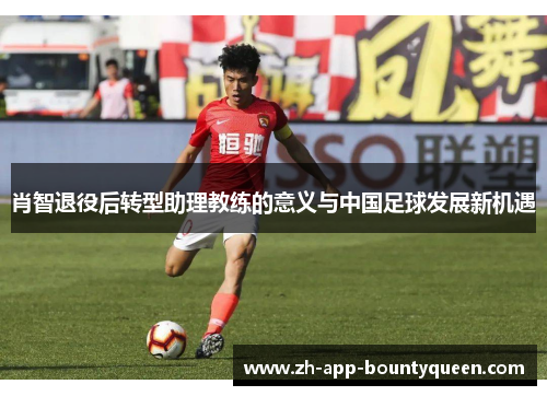 肖智退役后转型助理教练的意义与中国足球发展新机遇