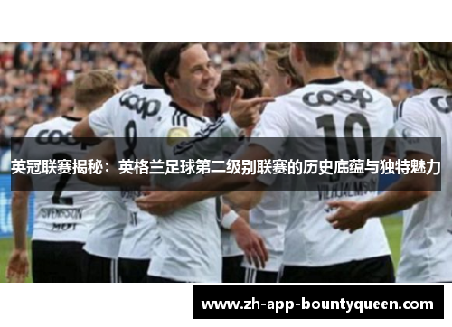 英冠联赛揭秘：英格兰足球第二级别联赛的历史底蕴与独特魅力