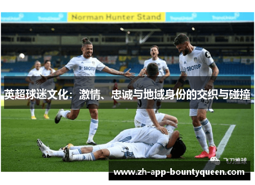 英超球迷文化:激情、忠诚与地域身份的交织与碰撞 英超球迷文化:激情、忠诚与地域身份的交织与碰撞