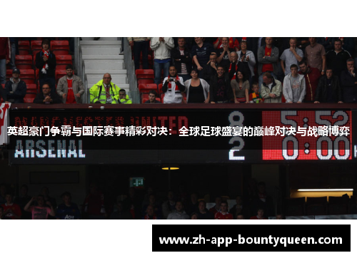 英超豪门争霸与国际赛事精彩对决:全球足球盛宴的巅峰对决与战略博弈 英超豪门争霸与国际赛事精彩对决:全球足球盛宴的巅峰对决与战略博弈