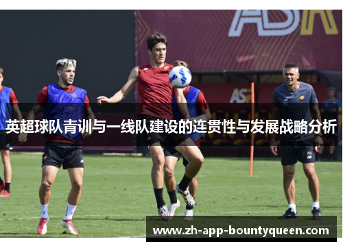 英超球队青训与一线队建设的连贯性与发展战略分析 英超球队青训与一线队建设的连贯性与发展战略分析