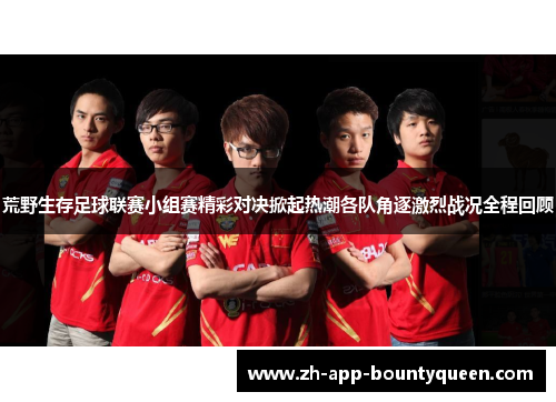 荒野生存足球联赛小组赛精彩对决掀起热潮各队角逐激烈战况全程回顾