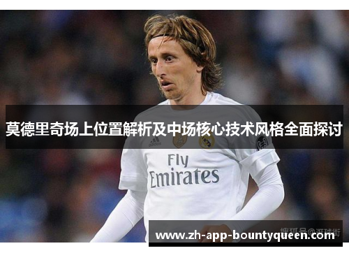 莫德里奇场上位置解析及中场核心技术风格全面探讨 莫德里奇场上位置解析及中场核心技术风格全面探讨