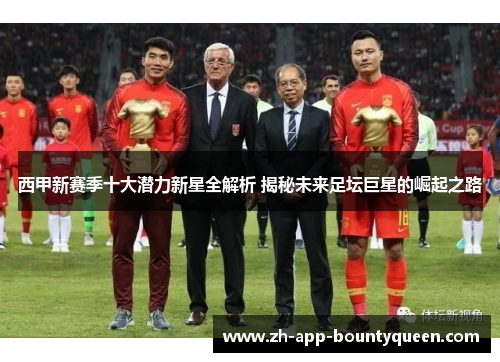 西甲新赛季十大潜力新星全解析 揭秘未来足坛巨星的崛起之路