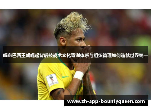 解密巴西王朝崛起背后技战术文化青训体系与组织管理如何造就世界第一