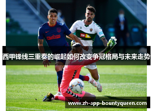 西甲锋线三重奏的崛起如何改变争冠格局与未来走势