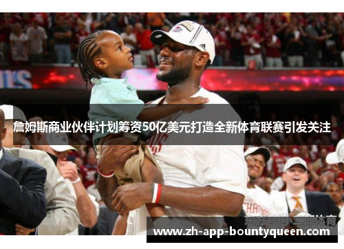 詹姆斯商业伙伴计划筹资50亿美元打造全新体育联赛引发关注