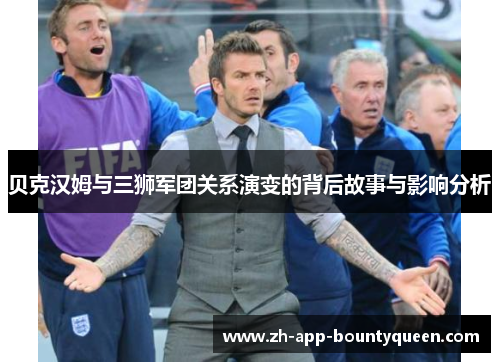贝克汉姆与三狮军团关系演变的背后故事与影响分析