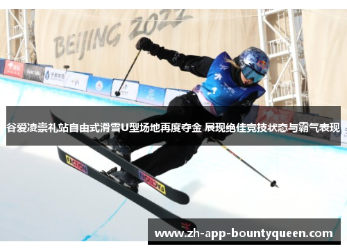 谷爱凌崇礼站自由式滑雪U型场地再度夺金 展现绝佳竞技状态与霸气表现