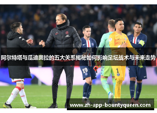 阿尔特塔与瓜迪奥拉的五大关系揭秘如何影响足坛战术与未来走势