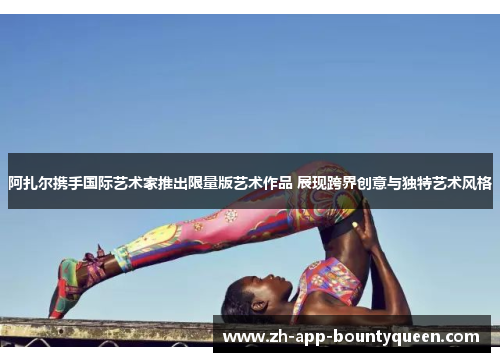 阿扎尔携手国际艺术家推出限量版艺术作品 展现跨界创意与独特艺术风格