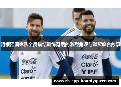 阿根廷国家队全员集结训练背后的激烈角逐与默契磨合故事