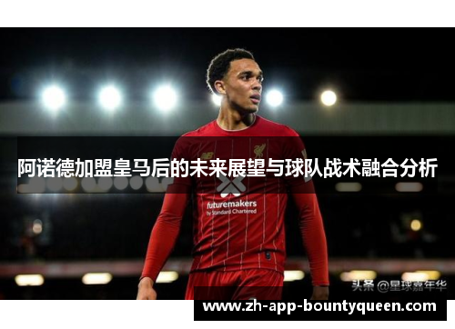 阿诺德加盟皇马后的未来展望与球队战术融合分析