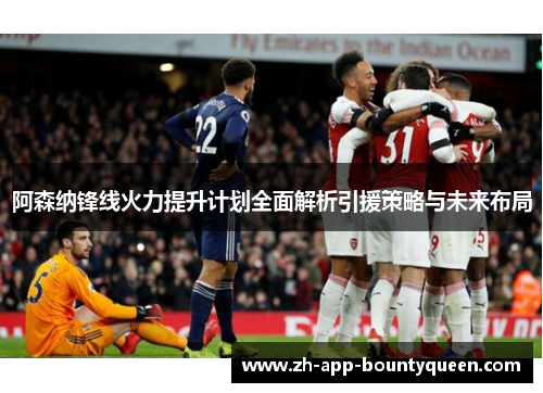 阿森纳锋线火力提升计划全面解析引援策略与未来布局