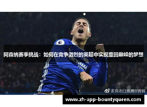 阿森纳赛季挑战：如何在竞争激烈的英超中实现重回巅峰的梦想