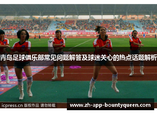 青岛足球俱乐部常见问题解答及球迷关心的热点话题解析