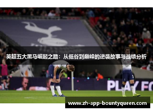 英超五大黑马崛起之路：从低谷到巅峰的逆袭故事与战绩分析