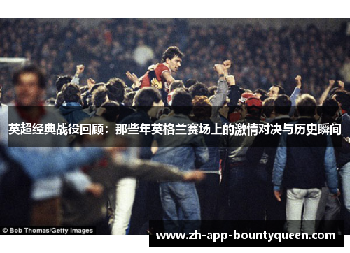 英超经典战役回顾：那些年英格兰赛场上的激情对决与历史瞬间