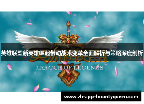 英雄联盟新英雄崛起带动战术变革全面解析与策略深度剖析