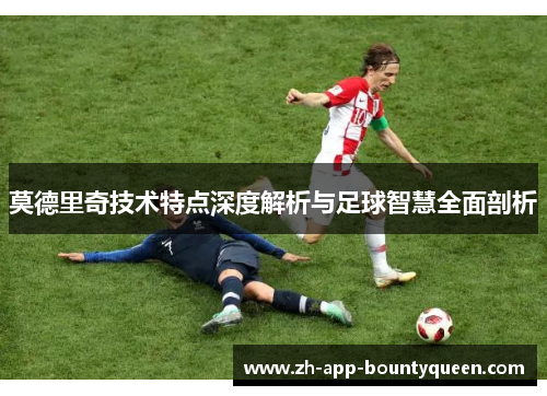 莫德里奇技术特点深度解析与足球智慧全面剖析 莫德里奇技术特点深度解析与足球智慧全面剖析