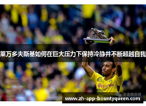 莱万多夫斯基如何在巨大压力下保持冷静并不断超越自我
