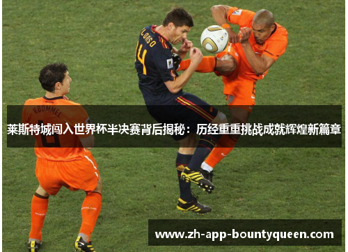 莱斯特城闯入世界杯半决赛背后揭秘:历经重重挑战成就辉煌新篇章 莱斯特城闯入世界杯半决赛背后揭秘:历经重重挑战成就辉煌新篇章