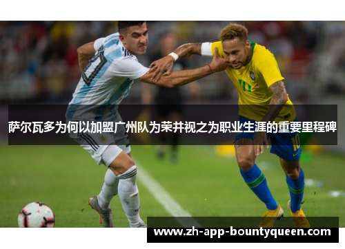 萨尔瓦多为何以加盟广州队为荣并视之为职业生涯的重要里程碑 萨尔瓦多为何以加盟广州队为荣并视之为职业生涯的重要里程碑