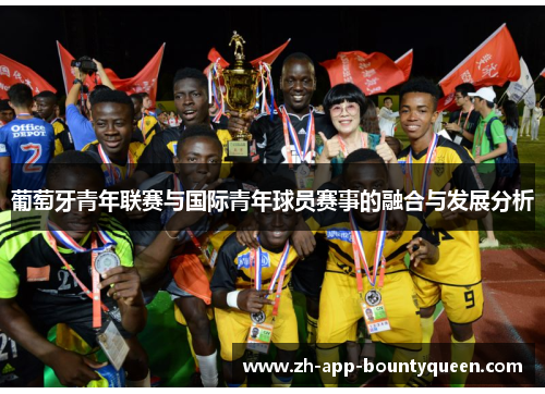 葡萄牙青年联赛与国际青年球员赛事的融合与发展分析 葡萄牙青年联赛与国际青年球员赛事的融合与发展分析