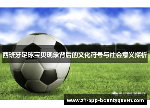 西班牙足球宝贝现象背后的文化符号与社会意义探析