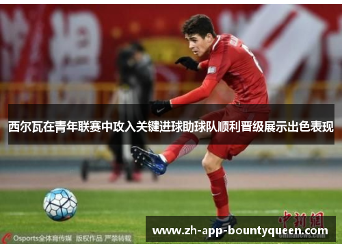 西尔瓦在青年联赛中攻入关键进球助球队顺利晋级展示出色表现 西尔瓦在青年联赛中攻入关键进球助球队顺利晋级展示出色表现