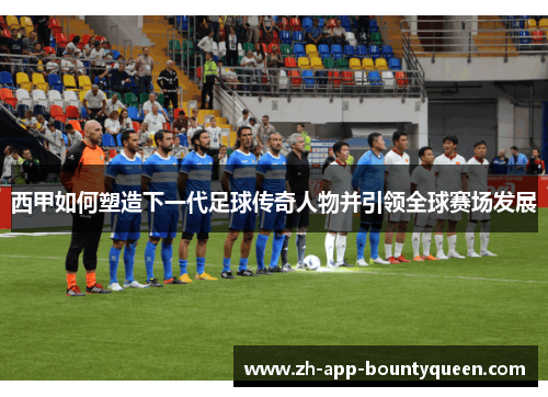 西甲如何塑造下一代足球传奇人物并引领全球赛场发展