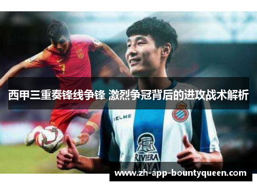西甲三重奏锋线争锋 激烈争冠背后的进攻战术解析
