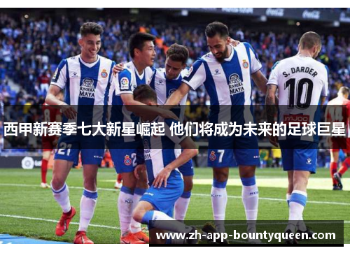 西甲新赛季七大新星崛起 他们将成为未来的足球巨星