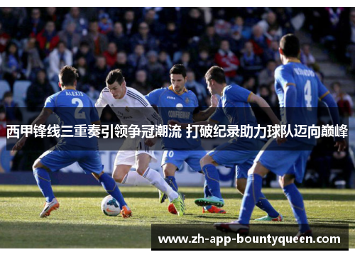 西甲锋线三重奏引领争冠潮流 打破纪录助力球队迈向巅峰