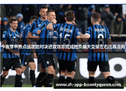 今夜意甲焦点战攻防对决进攻效率或成胜负最大变量左右比赛走向