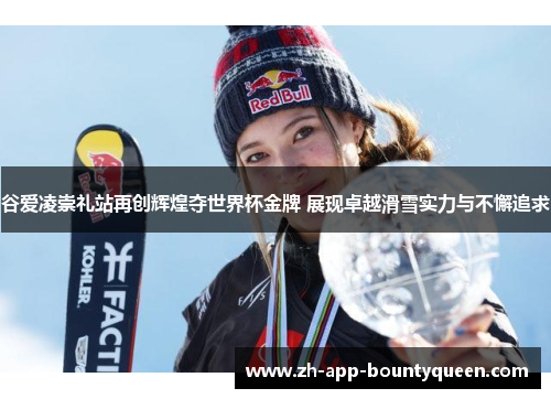 谷爱凌崇礼站再创辉煌夺世界杯金牌 展现卓越滑雪实力与不懈追求 谷爱凌崇礼站再创辉煌夺世界杯金牌 展现卓越滑雪实力与不懈追求