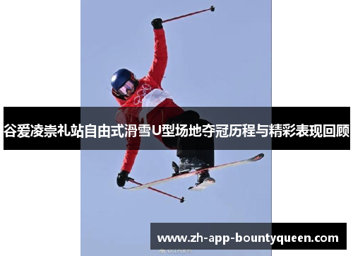 谷爱凌崇礼站自由式滑雪U型场地夺冠历程与精彩表现回顾