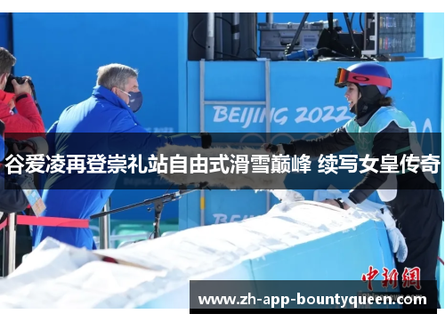 谷爱凌再登崇礼站自由式滑雪巅峰 续写女皇传奇