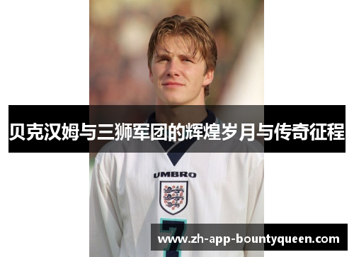 贝克汉姆与三狮军团的辉煌岁月与传奇征程