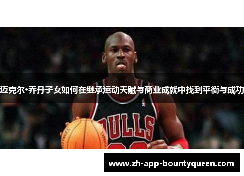 迈克尔·乔丹子女如何在继承运动天赋与商业成就中找到平衡与成功