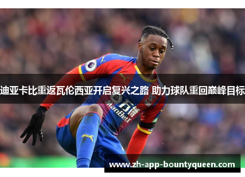 迪亚卡比重返瓦伦西亚开启复兴之路 助力球队重回巅峰目标