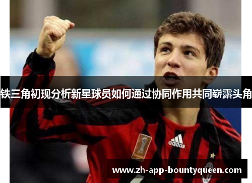 铁三角初现分析新星球员如何通过协同作用共同崭露头角