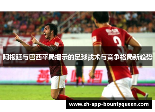 阿根廷与巴西平局揭示的足球战术与竞争格局新趋势