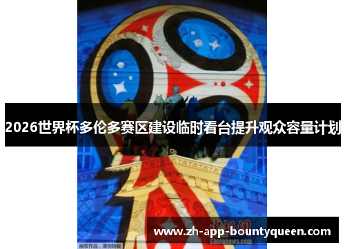 2026世界杯多伦多赛区建设临时看台提升观众容量计划